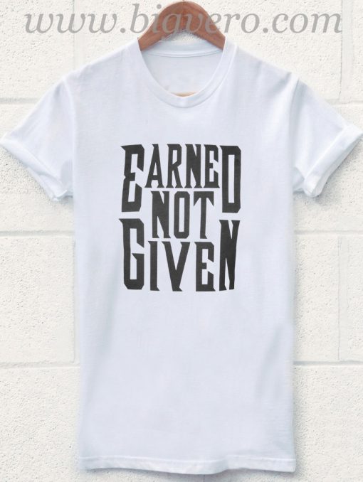 Earned not given T Shirt