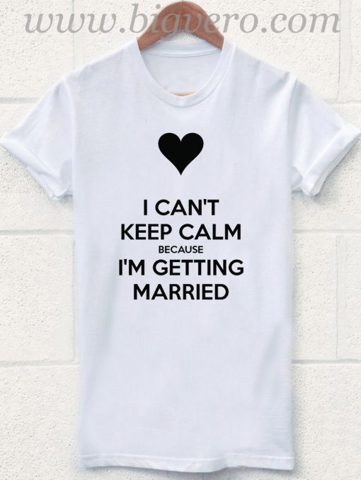 I CANT KEEP CALM BECAUSE I GETTING MARRIED T Shirt
