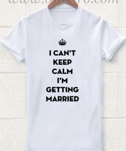 I Can't Keep Calm Getting Married T Shirt