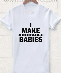 I Make Adorable Babies T Shirt