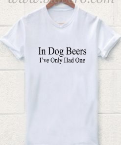 In Dog Beers I've Only Had One T Shirt
