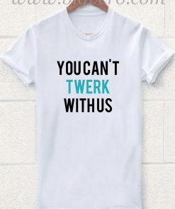 You Can't Twerk With Us T Shirt