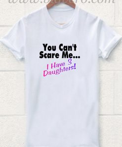 You Can't Scare Me I Have 3 Daughters T Shirt