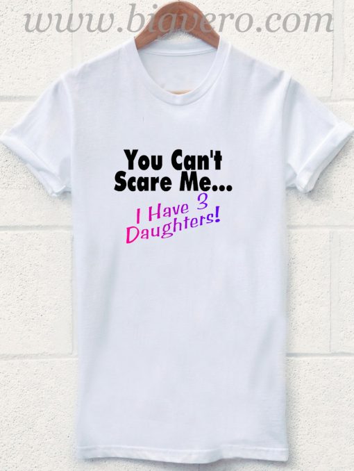You Can't Scare Me I Have 3 Daughters T Shirt