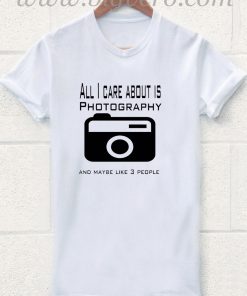 All I Care About Is Photography T Shirt