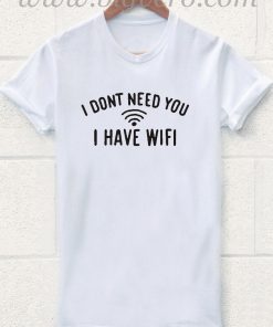 I Dont Need You I Have Wifi T Shirt