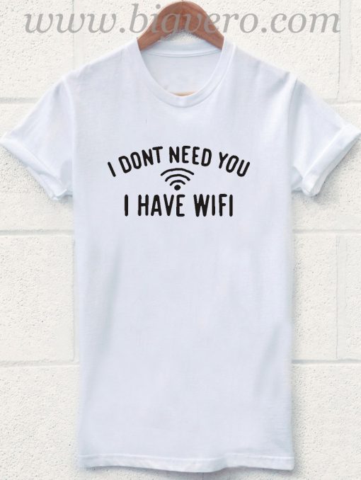 I Dont Need You I Have Wifi T Shirt