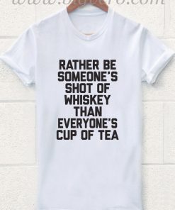 Rather be Someone's Shot of Whiskey Than Everyone's Cup of Teay T Shirt