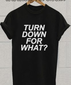 Turn Down For What T Shirt