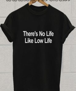 Theres No Life Like Low Life T Shirt