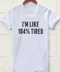 I'm Like 104% Tired Tshirt