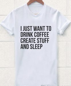 I Just Want To Drink Coffee Create Stuff And Sleep Tshirt