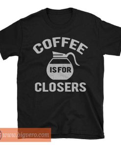 Coffee Is For Closers Shirt