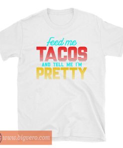 Feed Me Tacos And Tell Me I'm Pretty Shirt