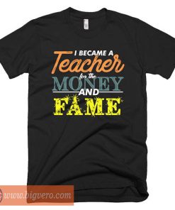 I Became A Teacher For The Money And Fame Shirt
