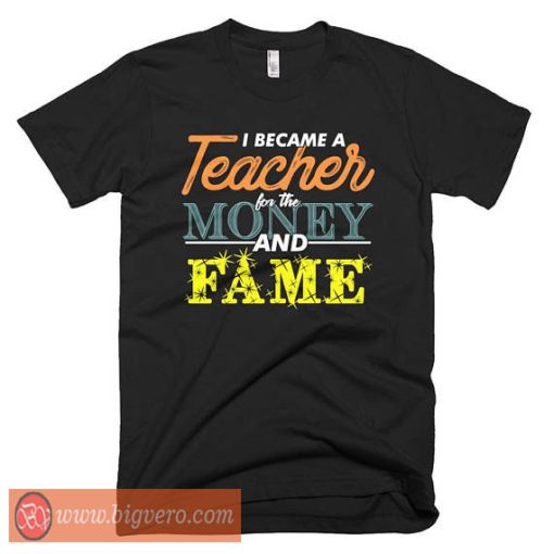I Became A Teacher For The Money And Fame Shirt