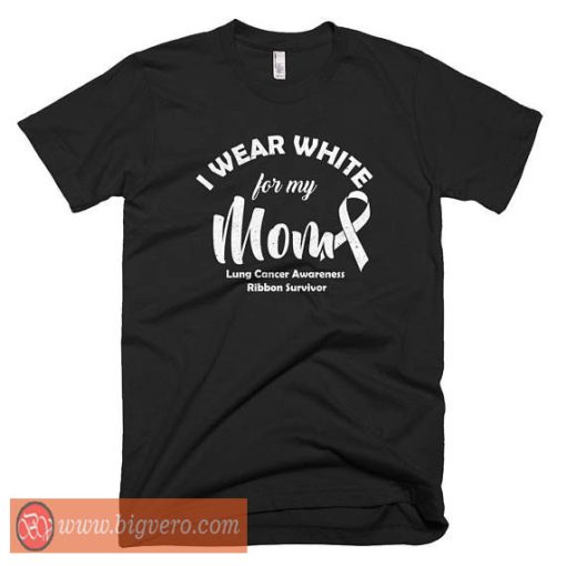 I Wear White For My Mom Lung Cancer Awareness Shirt