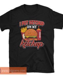 I put ketchup on my ketchup T shirt