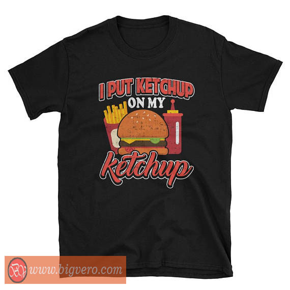 I put ketchup on my ketchup Tshirt Cool Tshirt Designs