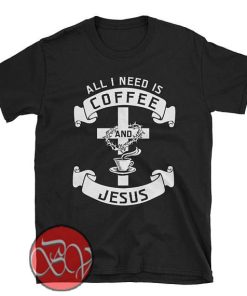 All I Need Is Coffee and Jesus T-shirt