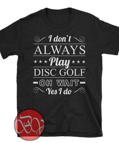 I Don't Always Play Disc Golf Oh Wait Yes I do T-shirt
