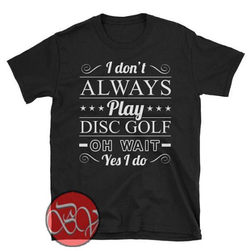 I Don't Always Play Disc Golf Oh Wait Yes I do T-shirt
