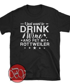I Just Want to Drink Wine and Pet My Rottweiler T-shirt