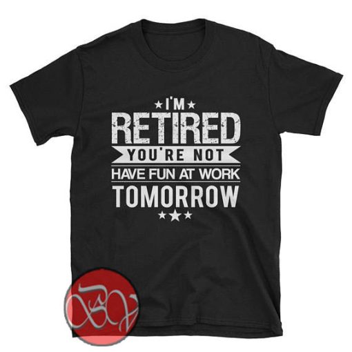 I'm Retired Your Not Have Fun at Work Tomorrow T-shirt