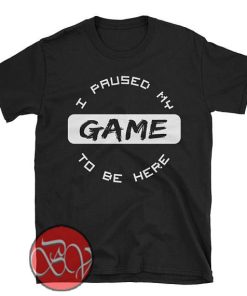 I Paused My Game To Be Here T-Shirt