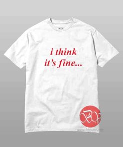 I Think Its Fine T-Shirt