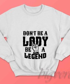 Dont Be A Lady Be A Legend Sweatshirt