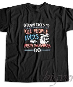 Guns Do Not Kill People Dads With Pretty Daughters Do T-Shirt