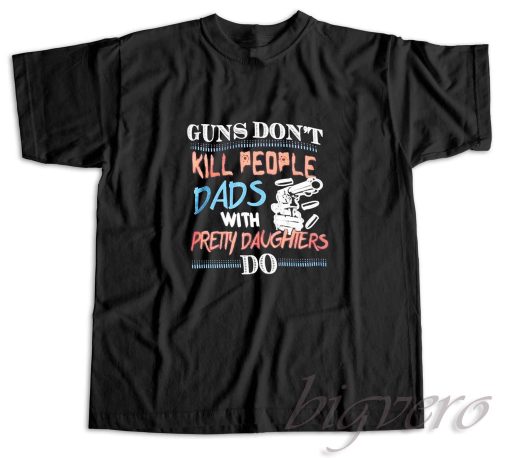 Guns Do Not Kill People Dads With Pretty Daughters Do T-Shirt