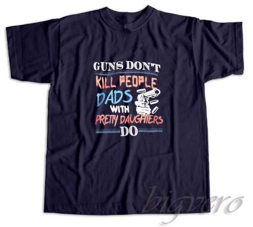 Guns Do Not Kill People Dads With Pretty Daughters Do T-Shirt Navy
