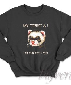 My Ferret And I Talk Shit About You Sweatshirt