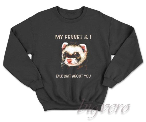 My Ferret And I Talk Shit About You Sweatshirt