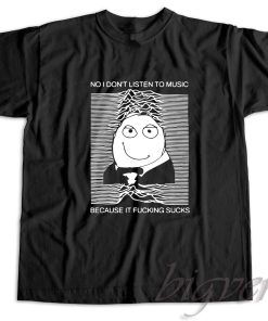 No I Don’t Listen to Music Because It Fucking Sucks T-Shirt