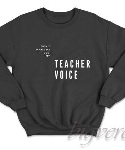 Do Not Make Me Use My Teacher Voice Sweatshirt