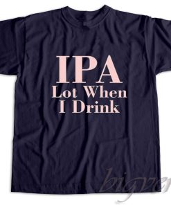 Ipa Lot When I Drink T-Shirt