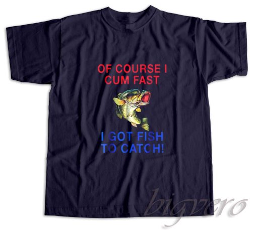 Of Course I Cum Fast I Got Fish To Catch T-Shirt Navy
