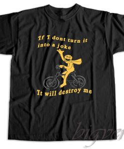 If I Don't Turn It Into A Joke It Will Destroy Me T-Shirt